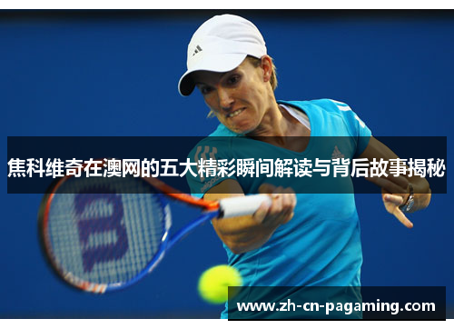 焦科维奇在澳网的五大精彩瞬间解读与背后故事揭秘