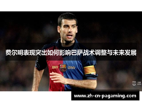 费尔明表现突出如何影响巴萨战术调整与未来发展