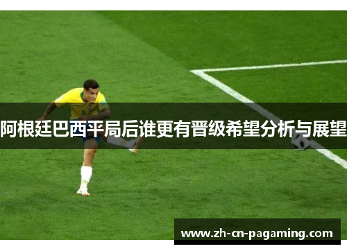 阿根廷巴西平局后谁更有晋级希望分析与展望