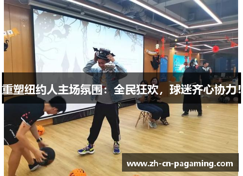 重塑纽约人主场氛围：全民狂欢，球迷齐心协力！