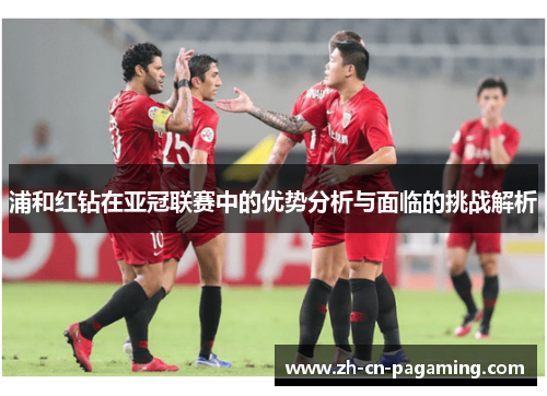 浦和红钻在亚冠联赛中的优势分析与面临的挑战解析