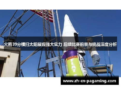 火箭39分横扫太阳展现强大实力 后续比赛前景与挑战深度分析