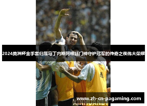 2024美洲杯金手套归属马丁内斯阿根廷门神守护冠军的传奇之夜伟大荣耀