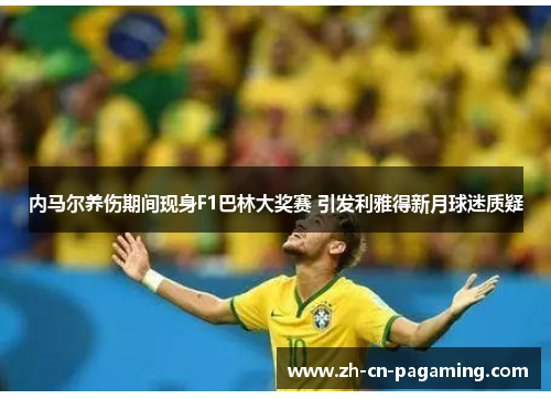 内马尔养伤期间现身F1巴林大奖赛 引发利雅得新月球迷质疑