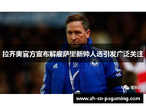 拉齐奥官方宣布解雇萨里新帅人选引发广泛关注