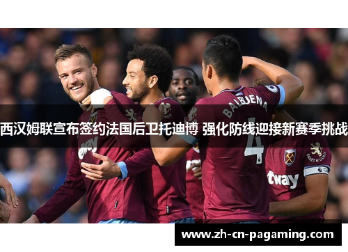 西汉姆联宣布签约法国后卫托迪博 强化防线迎接新赛季挑战