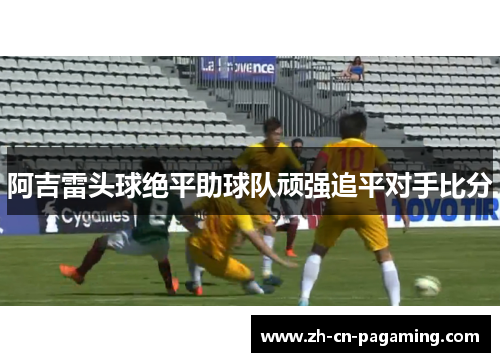阿吉雷头球绝平助球队顽强追平对手比分