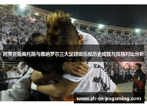 阿贾克斯桑托斯与佩纳罗尔三大足球俱乐部历史成就与风格对比分析
