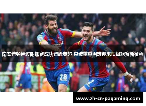 南安普顿通过附加赛成功晋级英超 突破重重困难迎来顶级联赛新征程