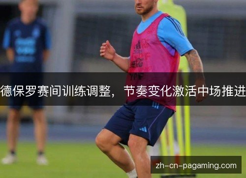 德保罗赛间训练调整,节奏变化激活中场推进 德保罗赛间训练调整,节奏变化激活中场推进